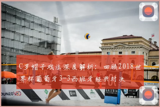 C罗帽子戏法深度解析：回顾2018世界杯葡萄牙3-3西班牙经典对决
