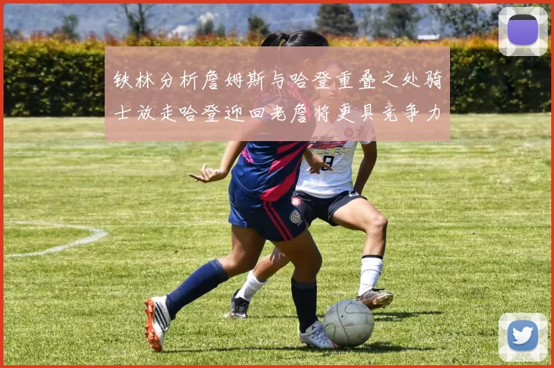 铁林分析詹姆斯与哈登重叠之处骑士放走哈登迎回老詹将更具竞争力