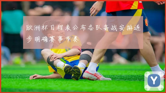 欧洲杯日程表公布各队备战安排逐步明确赛事节奏