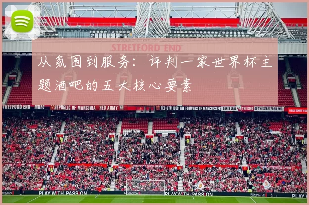 从氛围到服务:评判一家世界杯主题酒吧的五大核心要素