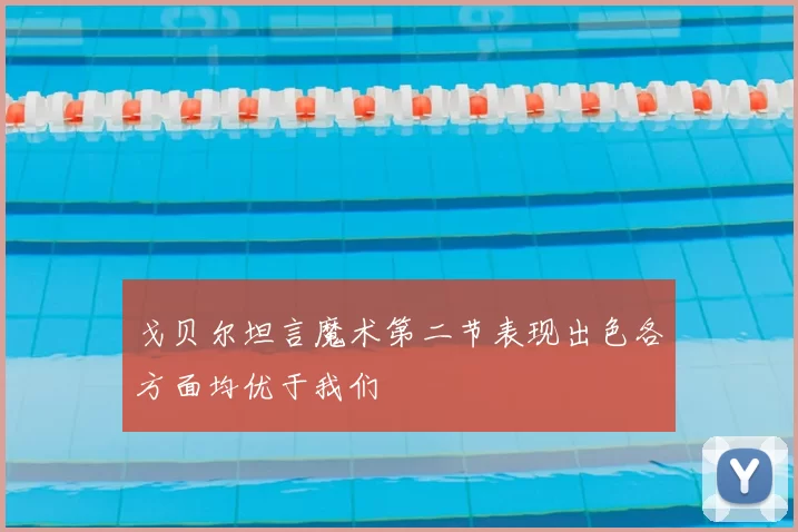 戈贝尔坦言魔术第二节表现出色各方面均优于我们
