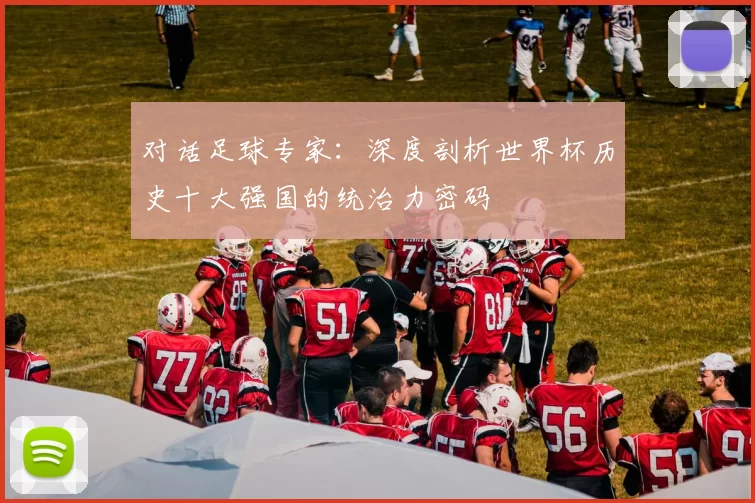 对话足球专家:深度剖析世界杯历史十大强国的统治力密码
