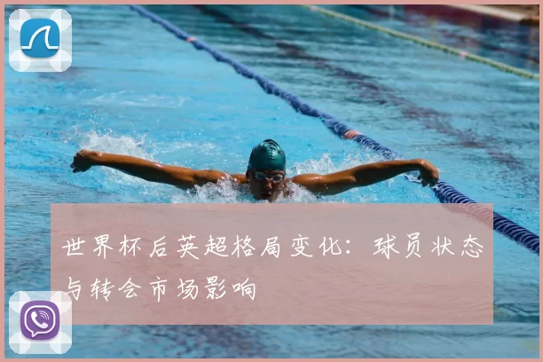世界杯后英超格局变化:球员状态与转会市场影响