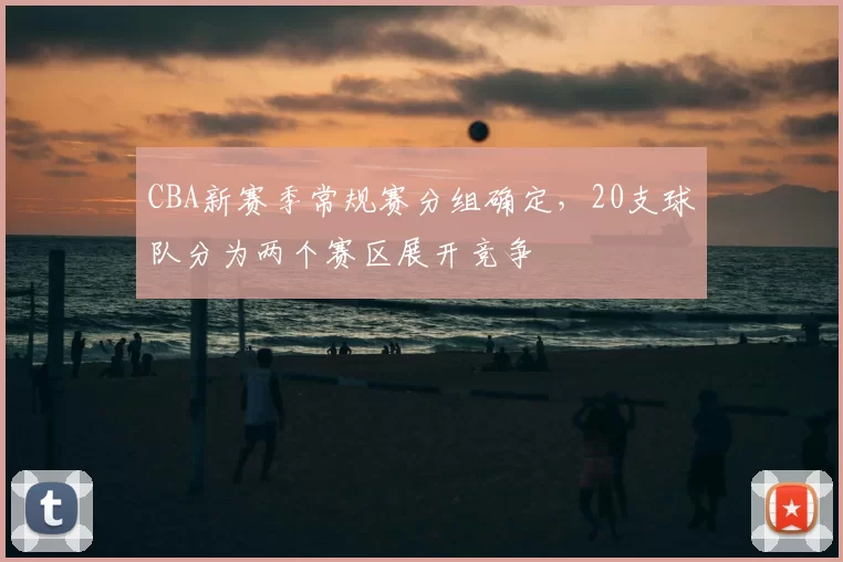 CBA新赛季常规赛分组确定，20支球队分为两个赛区展开竞争