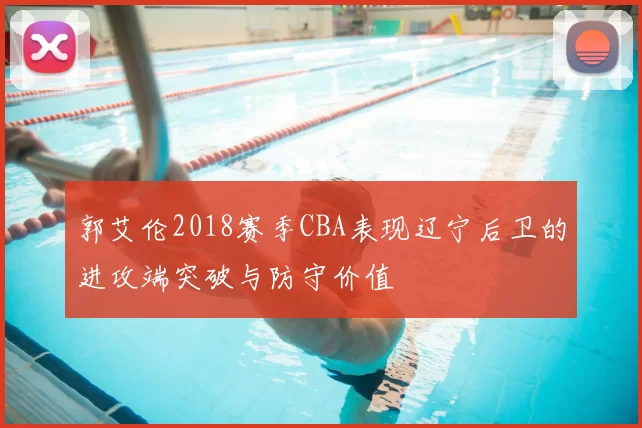 郭艾伦2018赛季CBA表现辽宁后卫的进攻端突破与防守价值