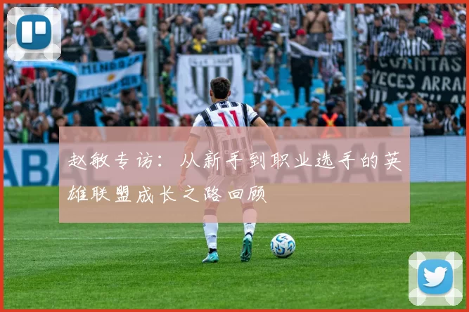 赵敏专访:从新手到职业选手的英雄联盟成长之路回顾