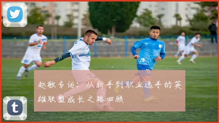 赵敏专访:从新手到职业选手的英雄联盟成长之路回顾