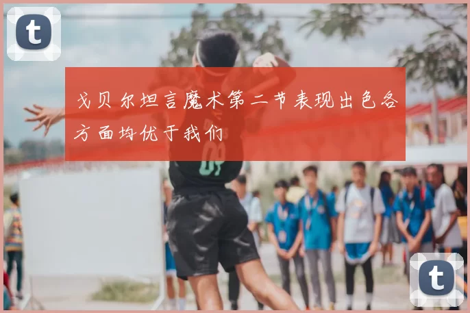 戈贝尔坦言魔术第二节表现出色各方面均优于我们