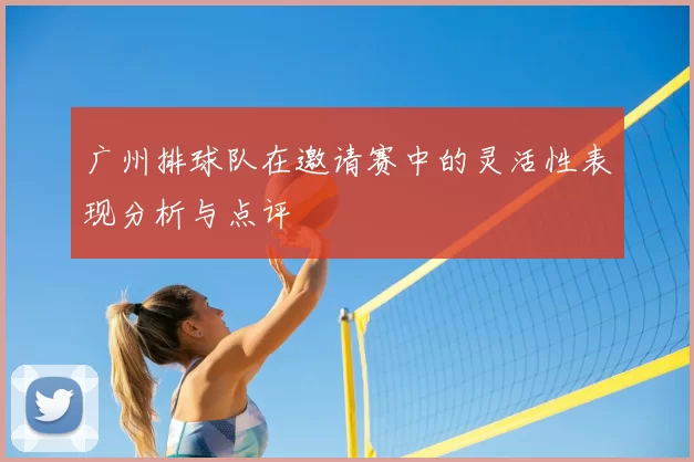 广州排球队在邀请赛中的灵活性表现分析与点评