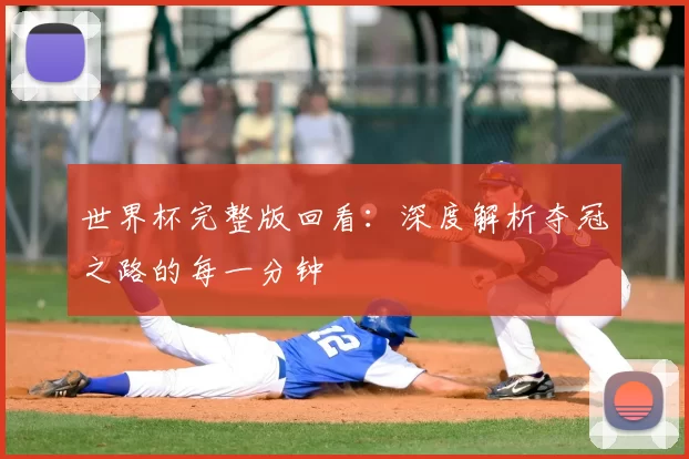 世界杯完整版回看:深度解析夺冠之路的每一分钟