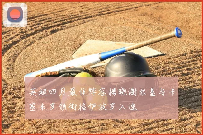 英超四月最佳阵容揭晓谢尔基与卡塞米罗领衔格伊波罗入选