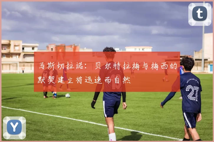 马斯切拉诺:贝尔特拉梅与梅西的默契建立将迅速而自然