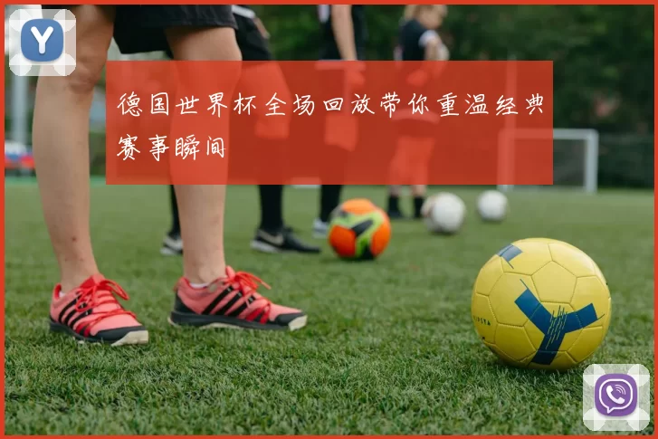 德国世界杯全场回放带你重温经典赛事瞬间
