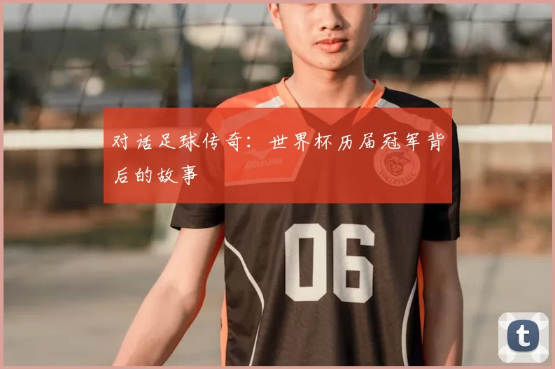 对话足球传奇:世界杯历届冠军背后的故事