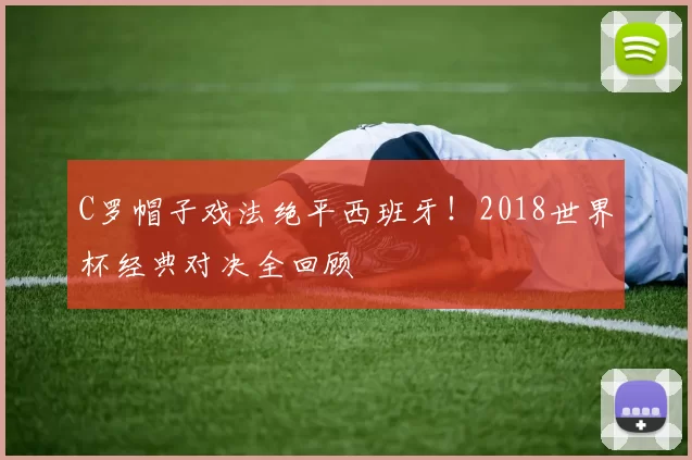 C罗帽子戏法绝平西班牙！2018世界杯经典对决全回顾