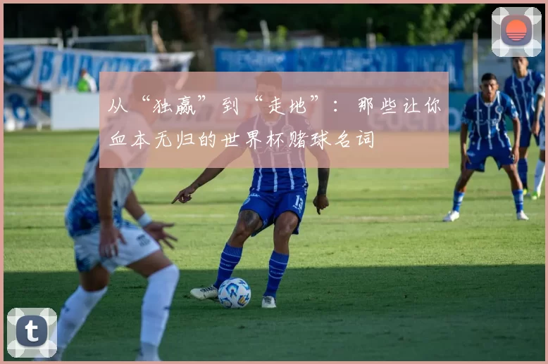 从“独赢”到“走地”:那些让你血本无归的世界杯赌球名词