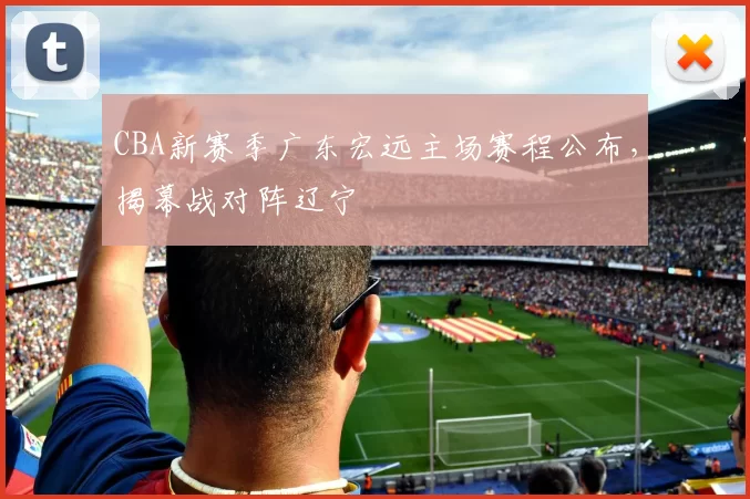 CBA新赛季广东宏远主场赛程公布,揭幕战对阵辽宁
