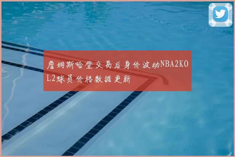 詹姆斯哈登交易后身价波动NBA2KOL2球员价格数据更新