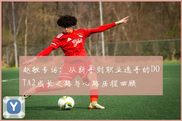 赵敏专访:从新手到职业选手的DOTA2成长之路与心路历程回顾
