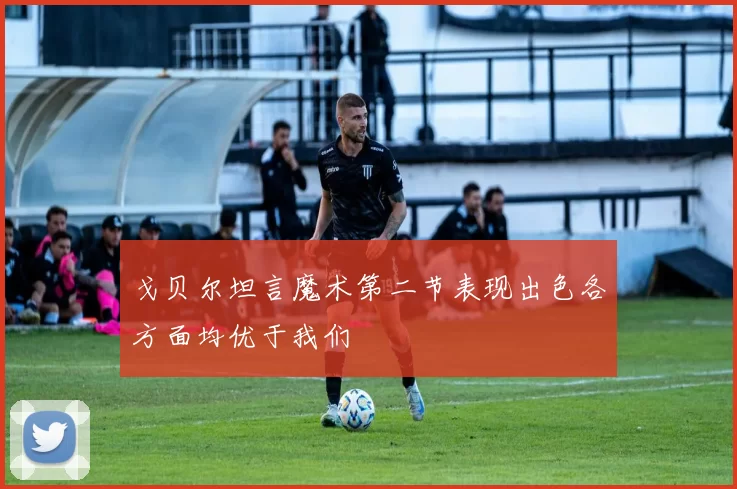 戈贝尔坦言魔术第二节表现出色各方面均优于我们