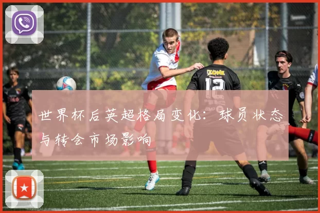 世界杯后英超格局变化：球员状态与转会市场影响