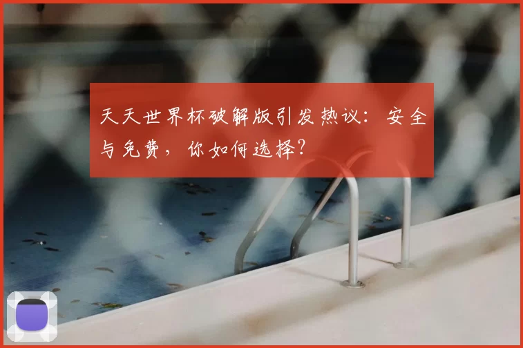 天天世界杯破解版引发热议:安全与免费,你如何选择?