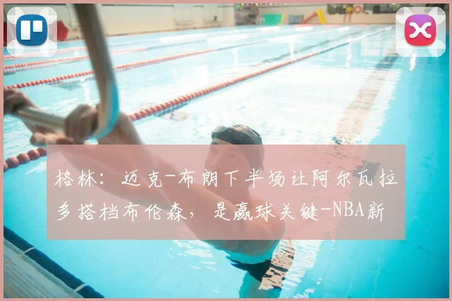 格林:迈克-布朗下半场让阿尔瓦拉多搭档布伦森,是赢球关键-NBA新闻