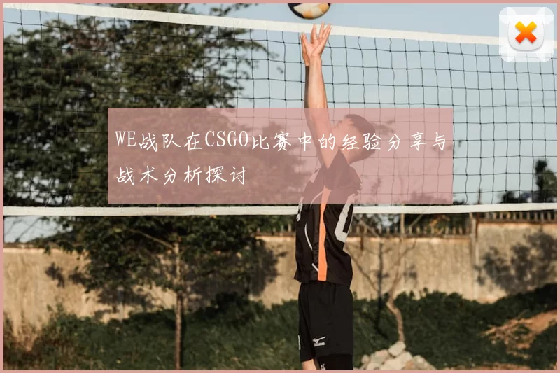 WE战队在CSGO比赛中的经验分享与战术分析探讨