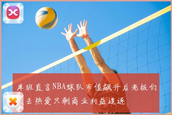 库班直言NBA球队市值飙升后老板们失去热爱只剩商业利益追逐