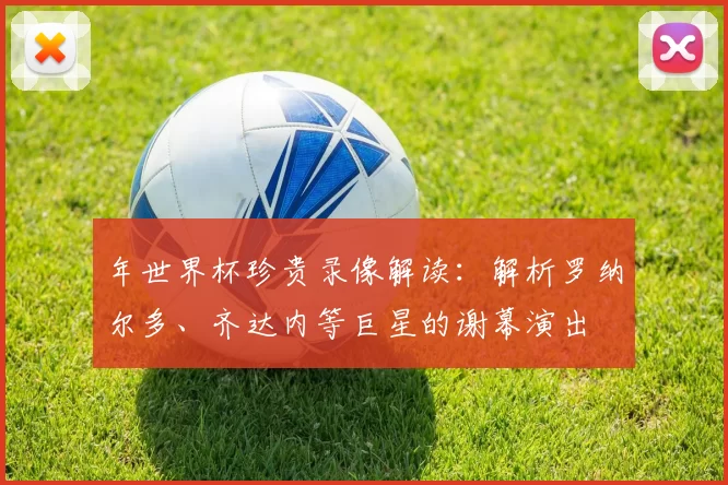 年世界杯珍贵录像解读:解析罗纳尔多、齐达内等巨星的谢幕演出