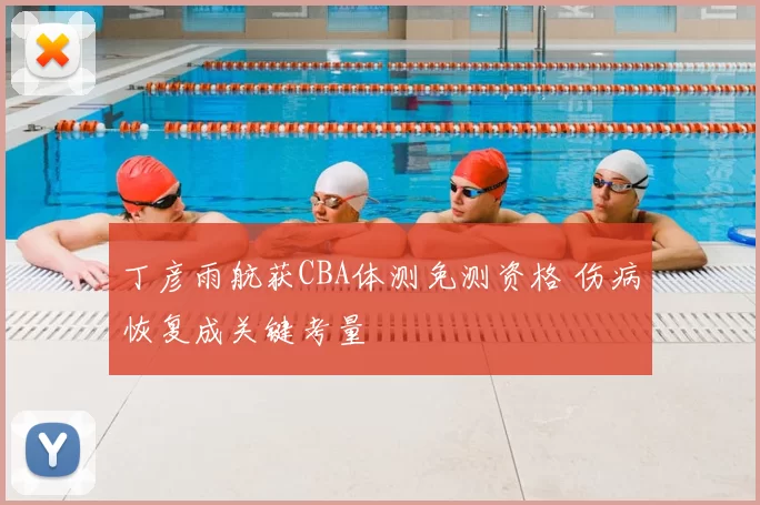 丁彦雨航获CBA体测免测资格 伤病恢复成关键考量