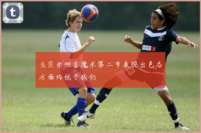 戈贝尔坦言魔术第二节表现出色各方面均优于我们
