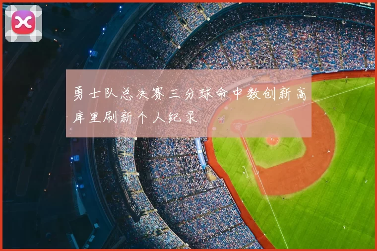 勇士队总决赛三分球命中数创新高库里刷新个人纪录