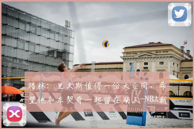 格林:里夫斯值得一份大合同,希望他和东契奇一起留在湖人-NBA新闻