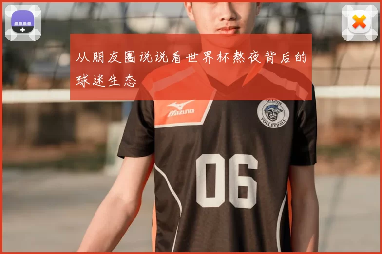 从朋友圈说说看世界杯熬夜背后的球迷生态