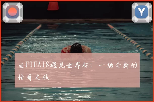 当FIFA18遇见世界杯:一场全新的传奇之旅