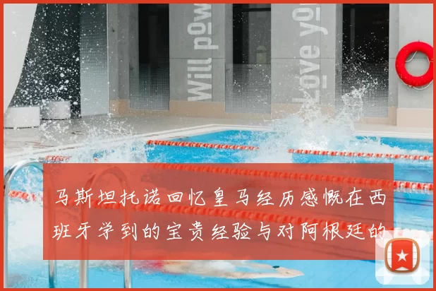 马斯坦托诺回忆皇马经历感慨在西班牙学到的宝贵经验与对阿根廷的思念