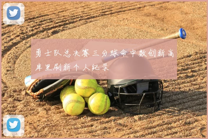 勇士队总决赛三分球命中数创新高库里刷新个人纪录