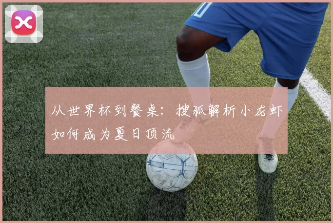 从世界杯到餐桌:搜狐解析小龙虾如何成为夏日顶流