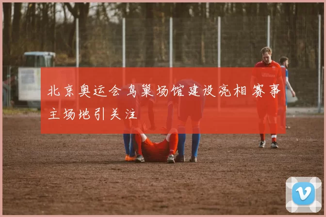 北京奥运会鸟巢场馆建设亮相 赛事主场地引关注