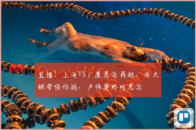 直播!上海VS广厦悬念再起,洛夫顿带伤作战,卢伟要终结悬念