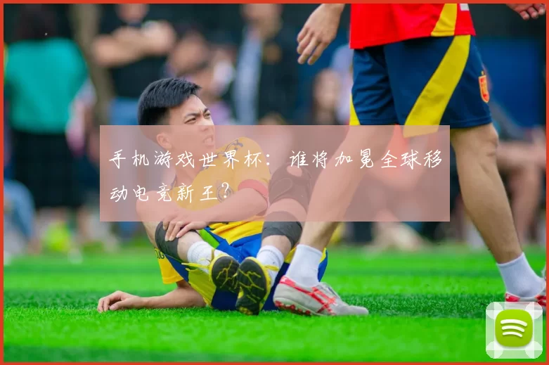 手机游戏世界杯:谁将加冕全球移动电竞新王?