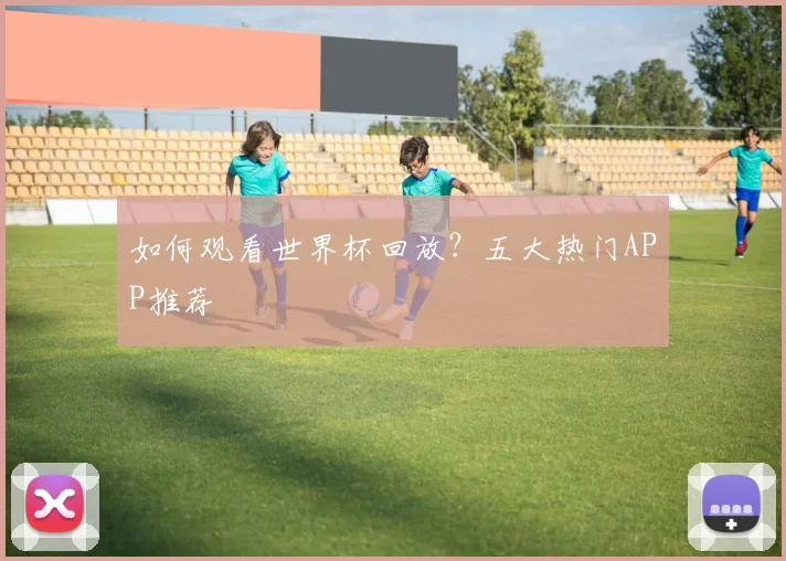 如何观看世界杯回放?五大热门APP推荐