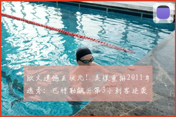 欧文遗憾丢状元!美媒重排2011年选秀:巴特勒飙升第3小刺客逆袭