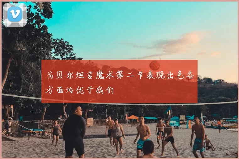 戈贝尔坦言魔术第二节表现出色各方面均优于我们