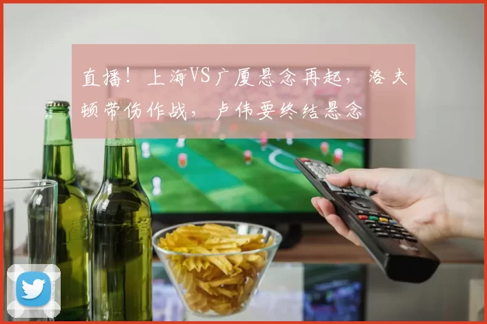 直播！上海VS广厦悬念再起，洛夫顿带伤作战，卢伟要终结悬念
