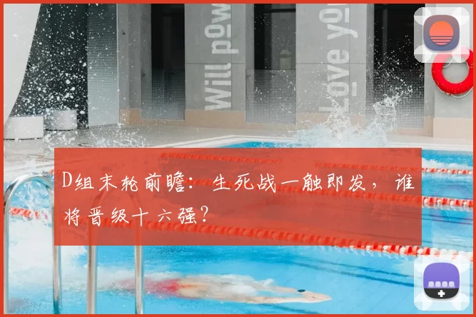 D组末轮前瞻:生死战一触即发,谁将晋级十六强?