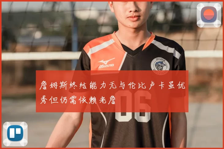 詹姆斯终结能力无与伦比卢卡虽优秀但仍需依赖老詹