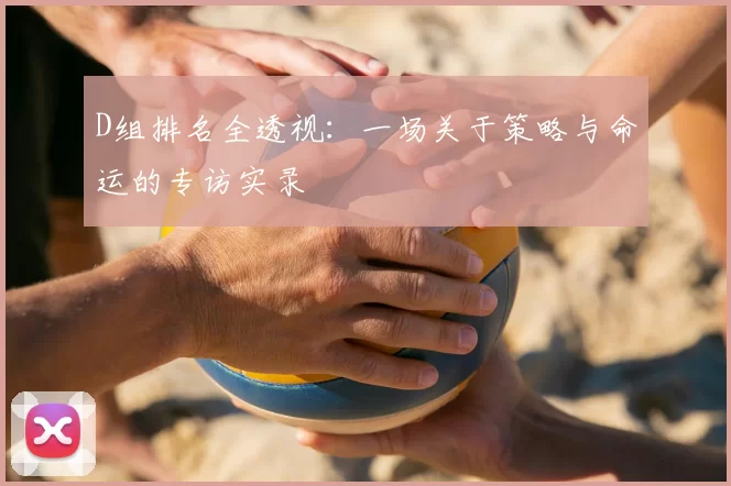 D组排名全透视:一场关于策略与命运的专访实录