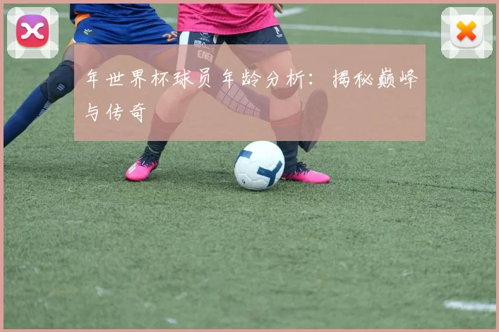 年世界杯球员年龄分析:揭秘巅峰与传奇